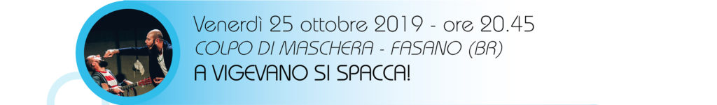 Venerdì 25 ottobre 2019 - ore 20.45
COLPO DI MASCHERA - FASANO (BR)
A VIGEVANO SI SPACCA!